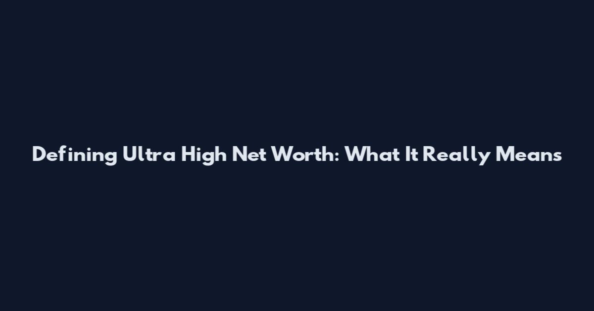Defining Ultra High Net Worth: What It Really Means