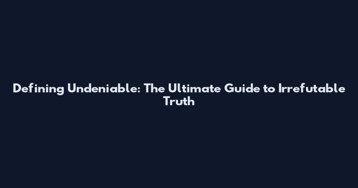 Defining Undeniable: The Ultimate Guide to Irrefutable Truth