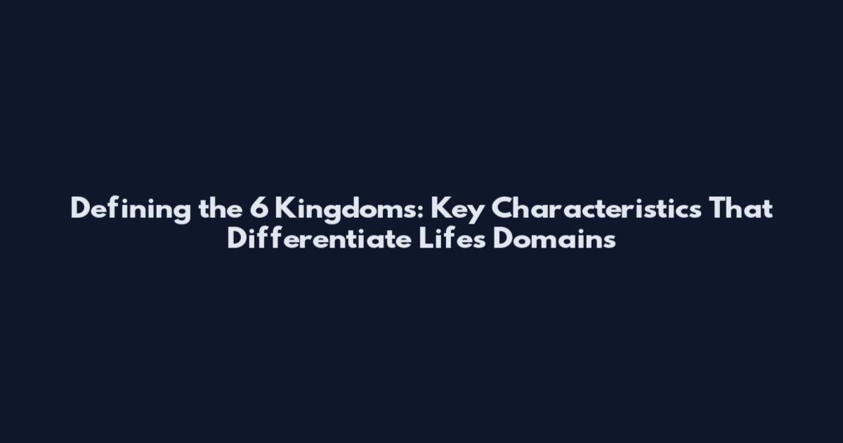 Defining the 6 Kingdoms: Key Characteristics That Differentiate Life's Domains