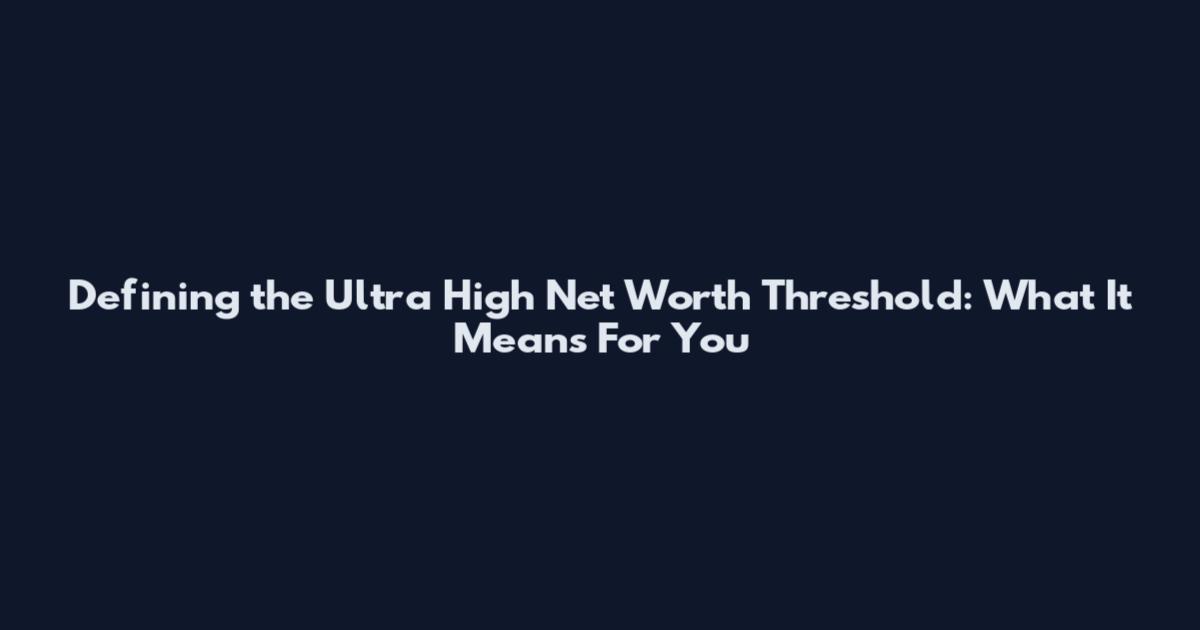 Defining the Ultra High Net Worth Threshold: What It Means For You