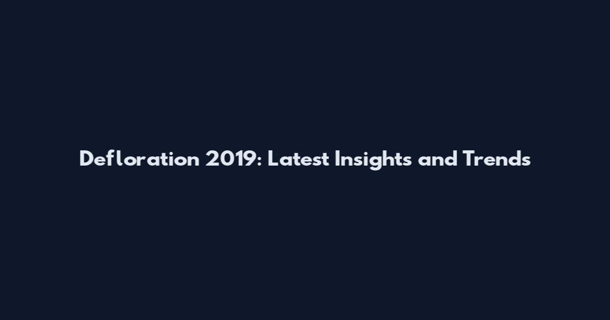 Defloration 2019: Latest Insights and Trends