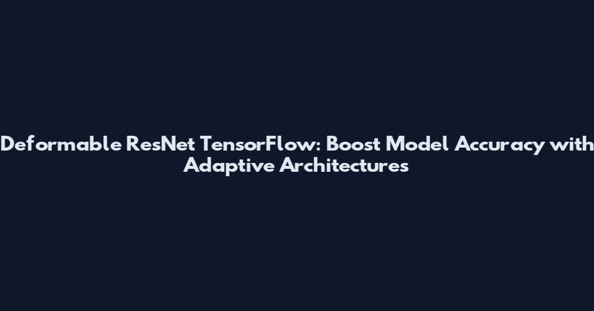 Deformable ResNet TensorFlow: Boost Model Accuracy with Adaptive Architectures