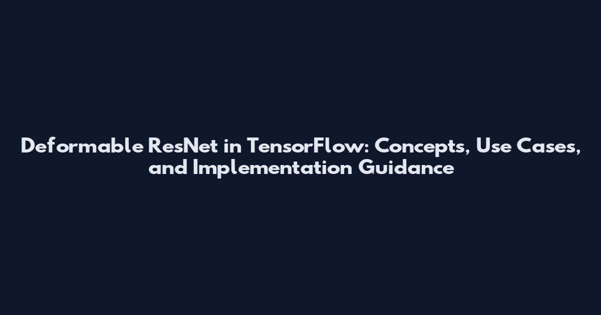 Deformable ResNet in TensorFlow: Concepts, Use Cases, and Implementation Guidance