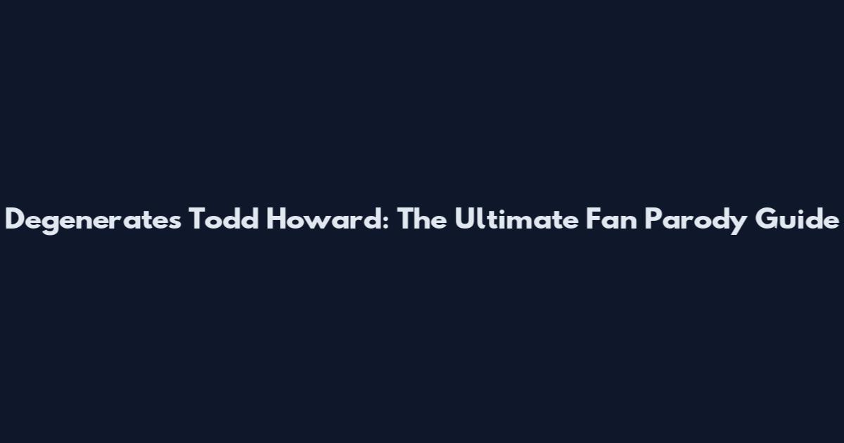 Degenerates Todd Howard: The Ultimate Fan Parody Guide
