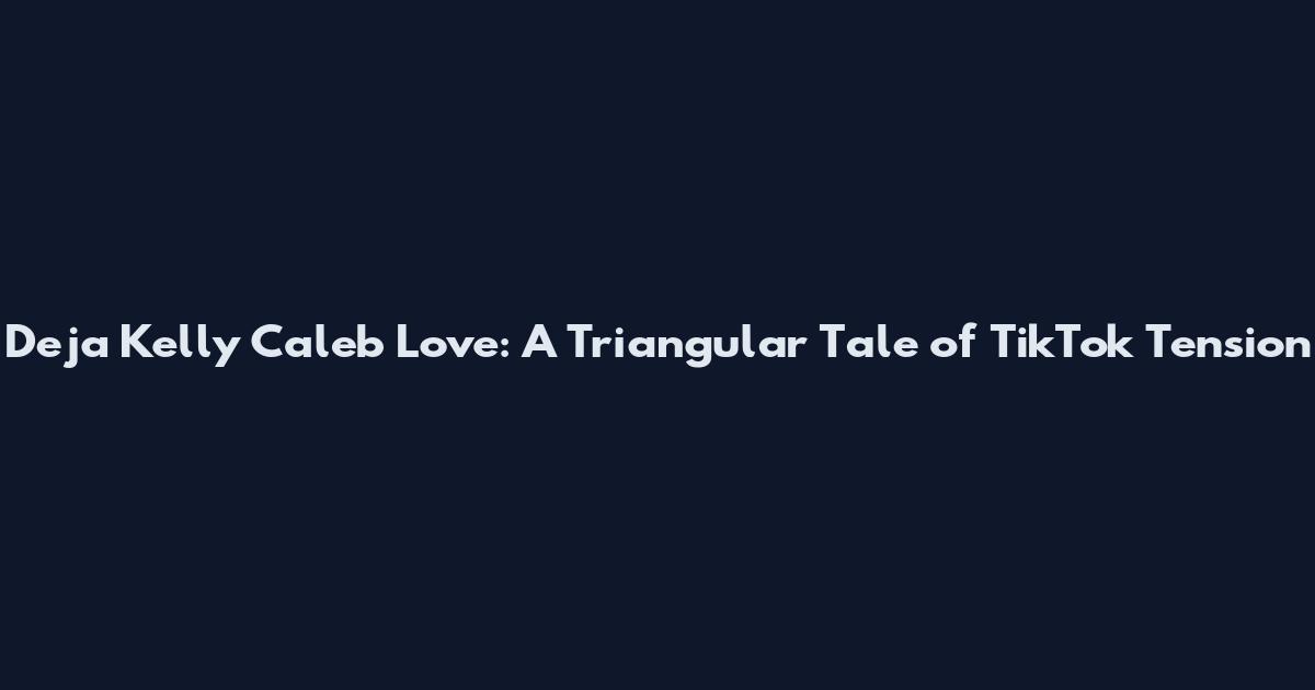 Deja Kelly Caleb Love: A Triangular Tale of TikTok Tension