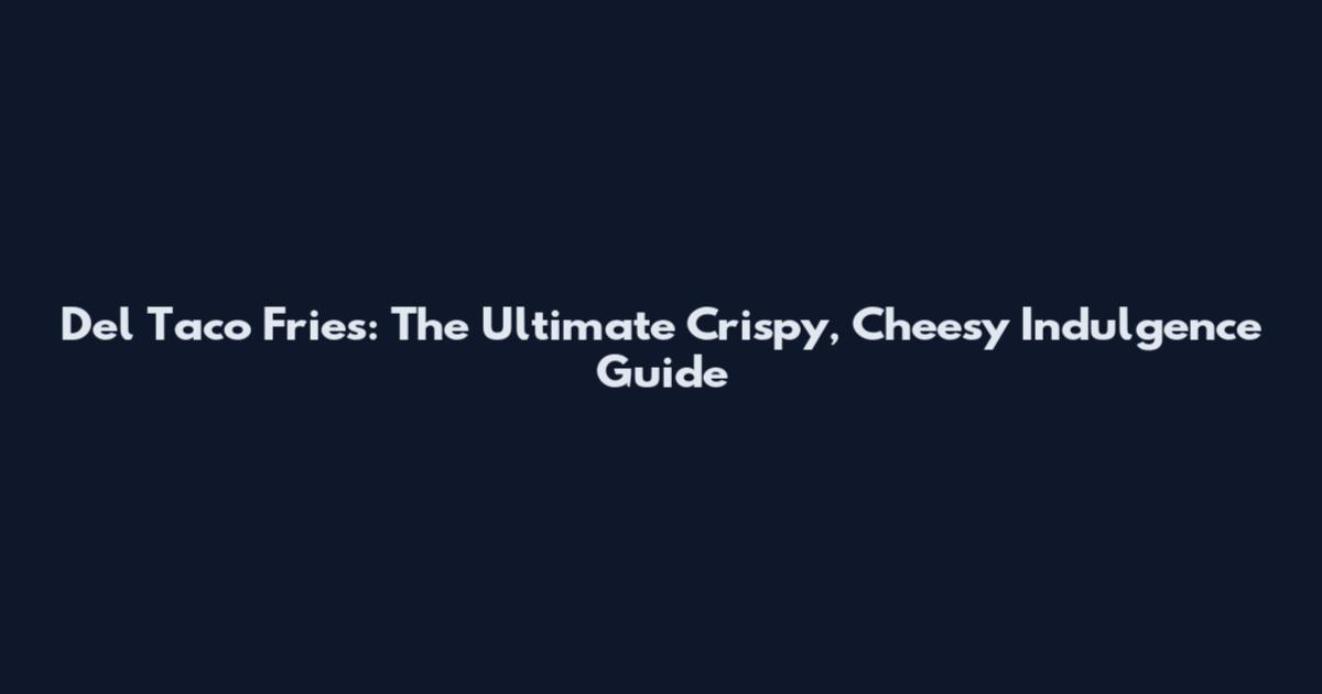 Del Taco Fries: The Ultimate Crispy, Cheesy Indulgence Guide