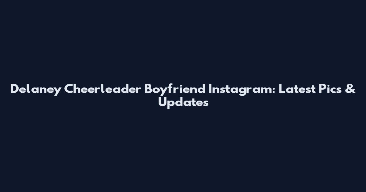 Delaney Cheerleader Boyfriend Instagram: Latest Pics & Updates