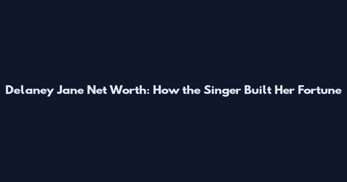 Delaney Jane Net Worth: How the Singer Built Her Fortune