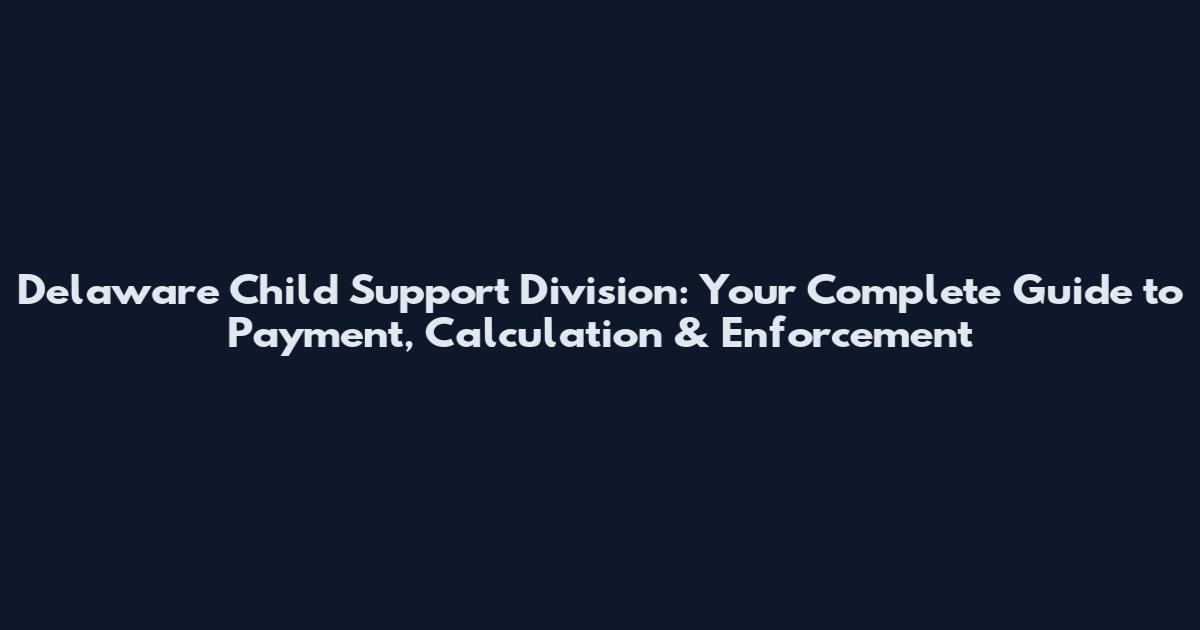 Delaware Child Support Division: Your Complete Guide to Payment, Calculation & Enforcement