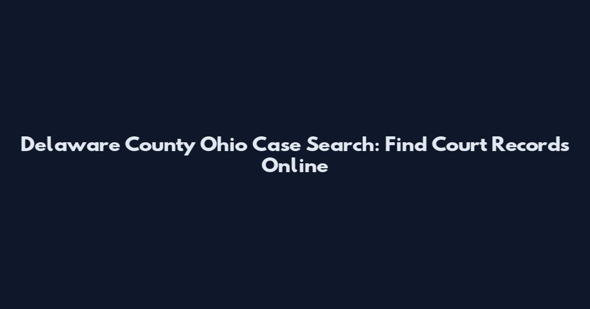 Delaware County Ohio Case Search: Find Court Records Online
