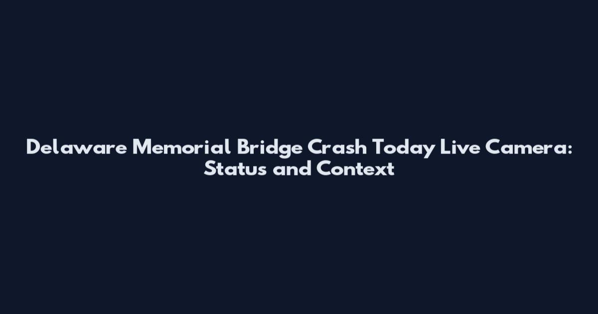 Delaware Memorial Bridge Crash Today Live Camera: Status and Context