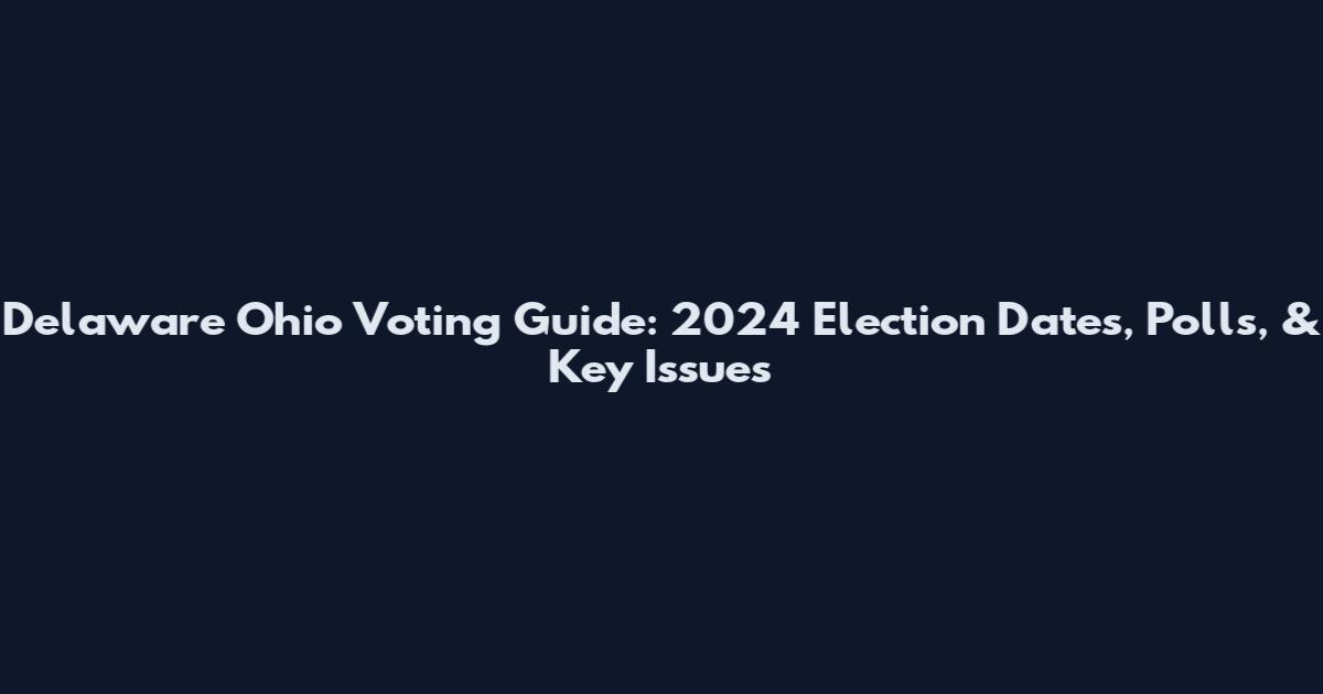 Delaware Ohio Voting Guide: 2024 Election Dates, Polls, & Key Issues