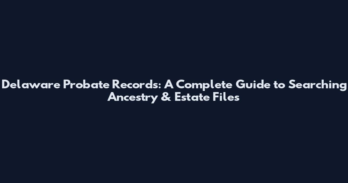Delaware Probate Records: A Complete Guide to Searching Ancestry & Estate Files