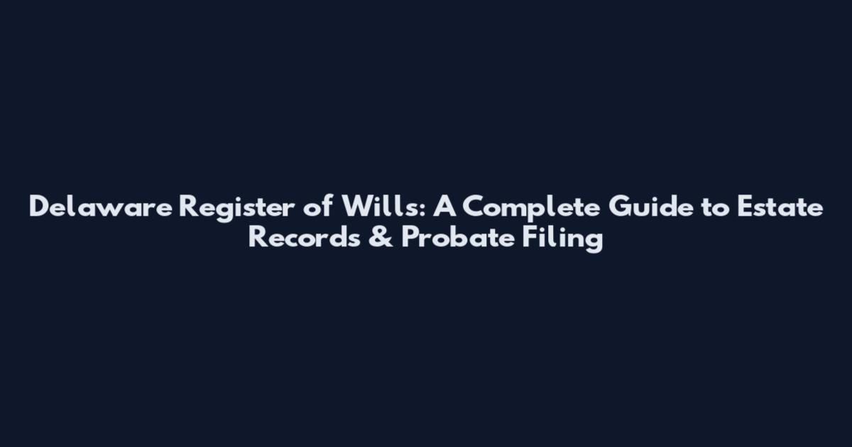 Delaware Register of Wills: A Complete Guide to Estate Records & Probate Filing