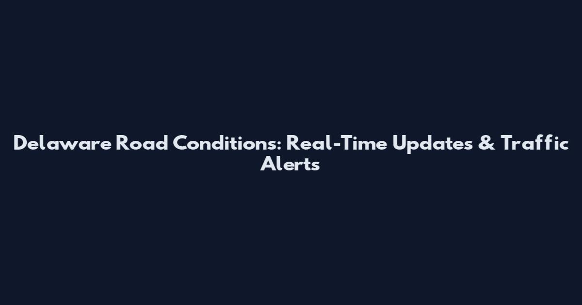 Delaware Road Conditions: Real-Time Updates & Traffic Alerts