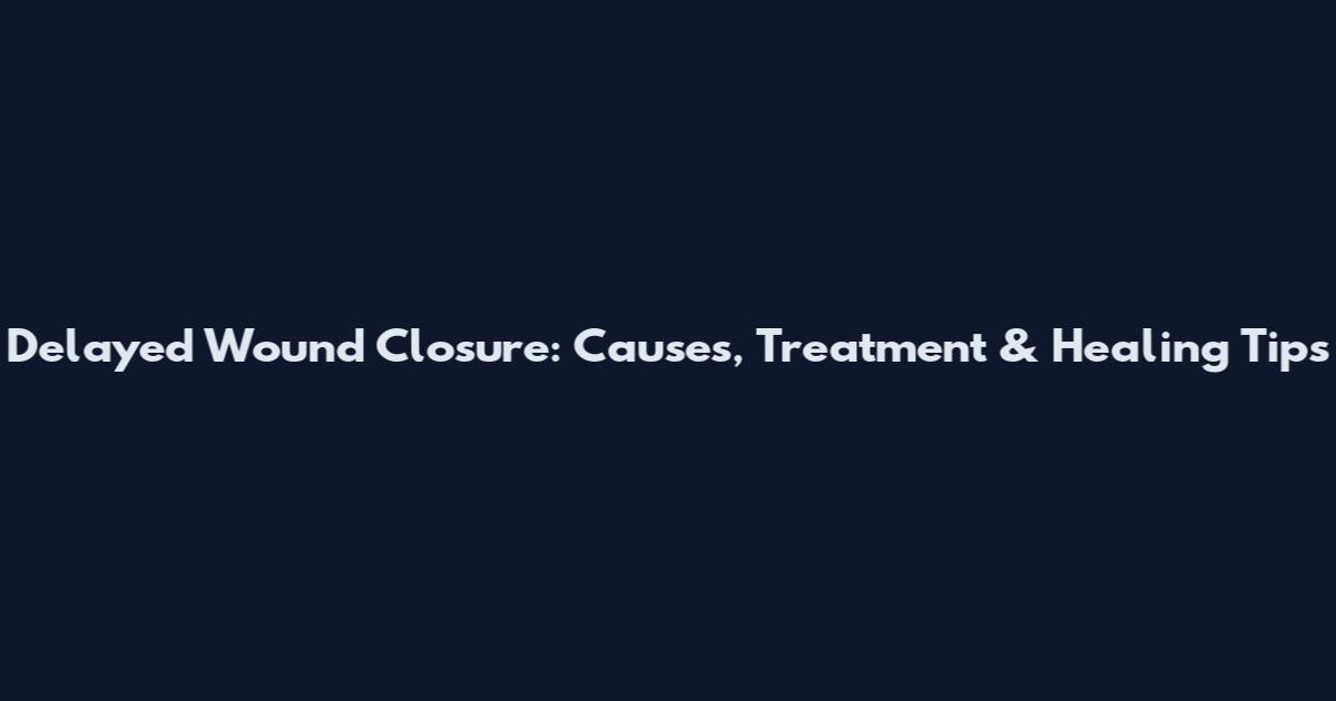 Delayed Wound Closure: Causes, Treatment & Healing Tips
