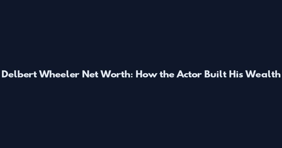 Delbert Wheeler Net Worth: How the Actor Built His Wealth