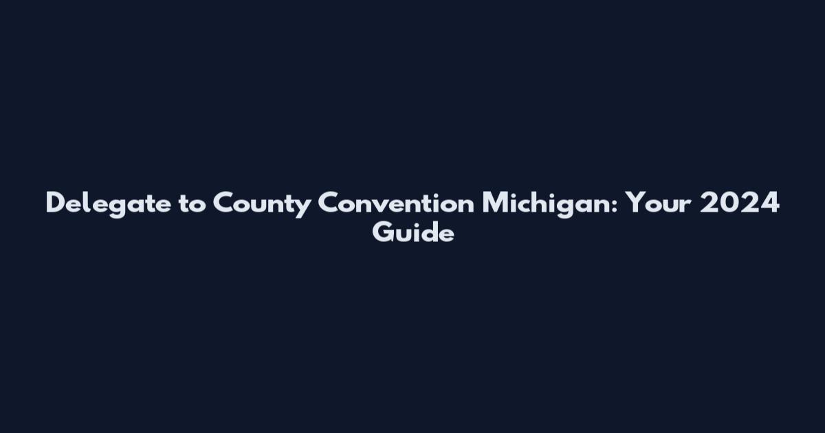 Delegate to County Convention Michigan: Your 2024 Guide