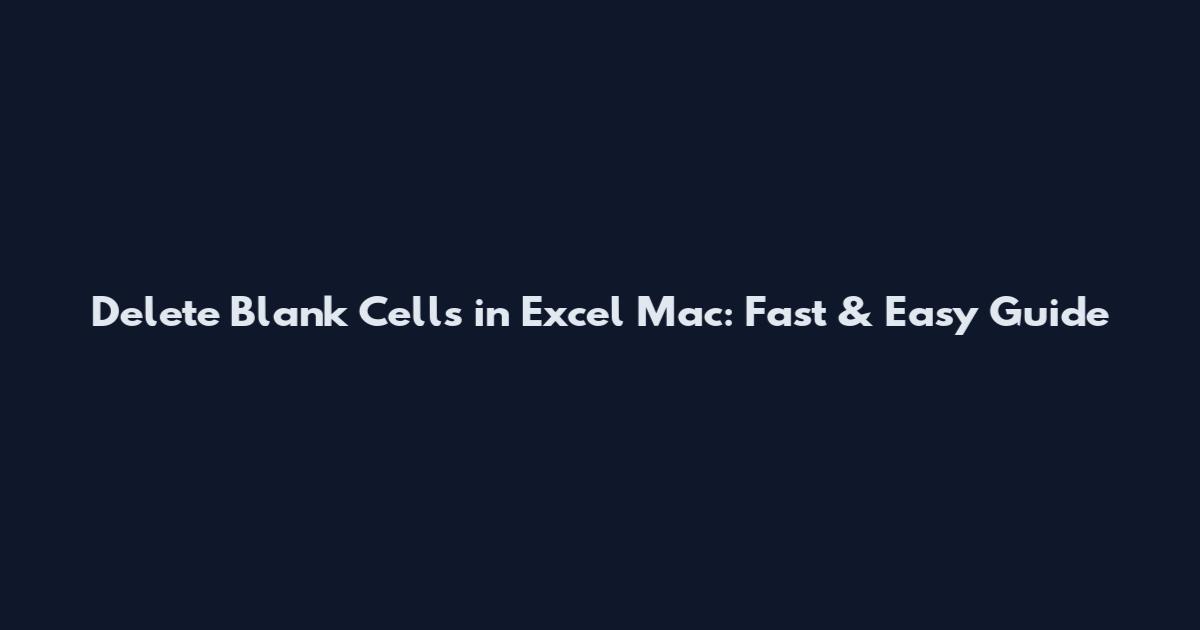 Delete Blank Cells in Excel Mac: Fast & Easy Guide