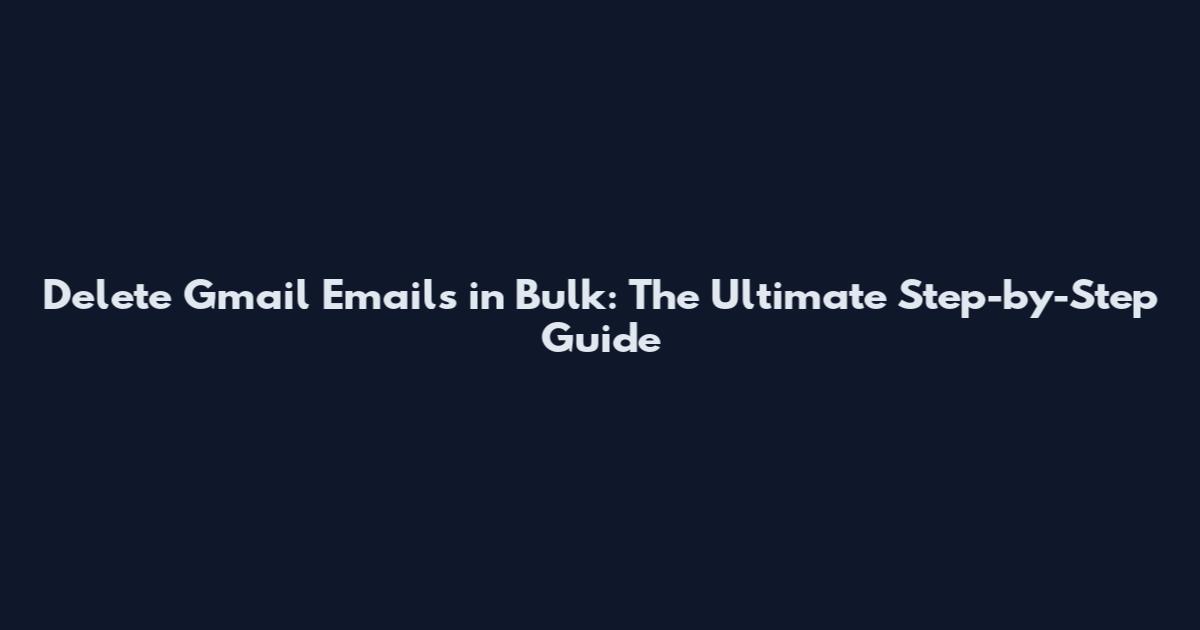 Delete Gmail Emails in Bulk: The Ultimate Step-by-Step Guide