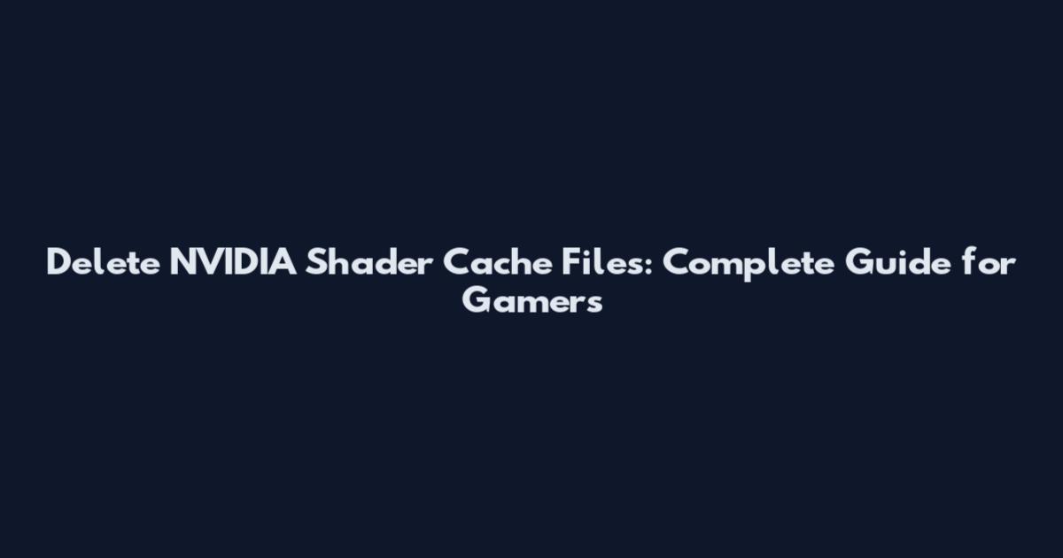 Delete NVIDIA Shader Cache Files: Complete Guide for Gamers
