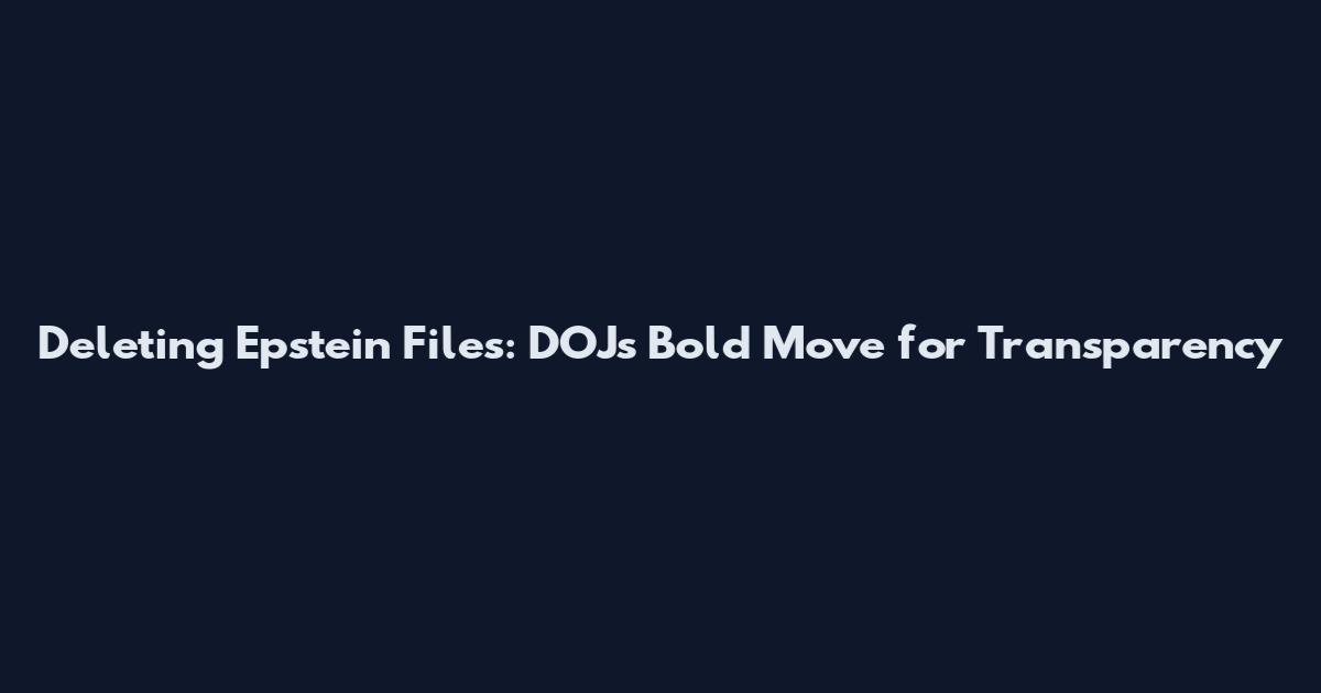 Deleting Epstein Files: DOJ's Bold Move for Transparency