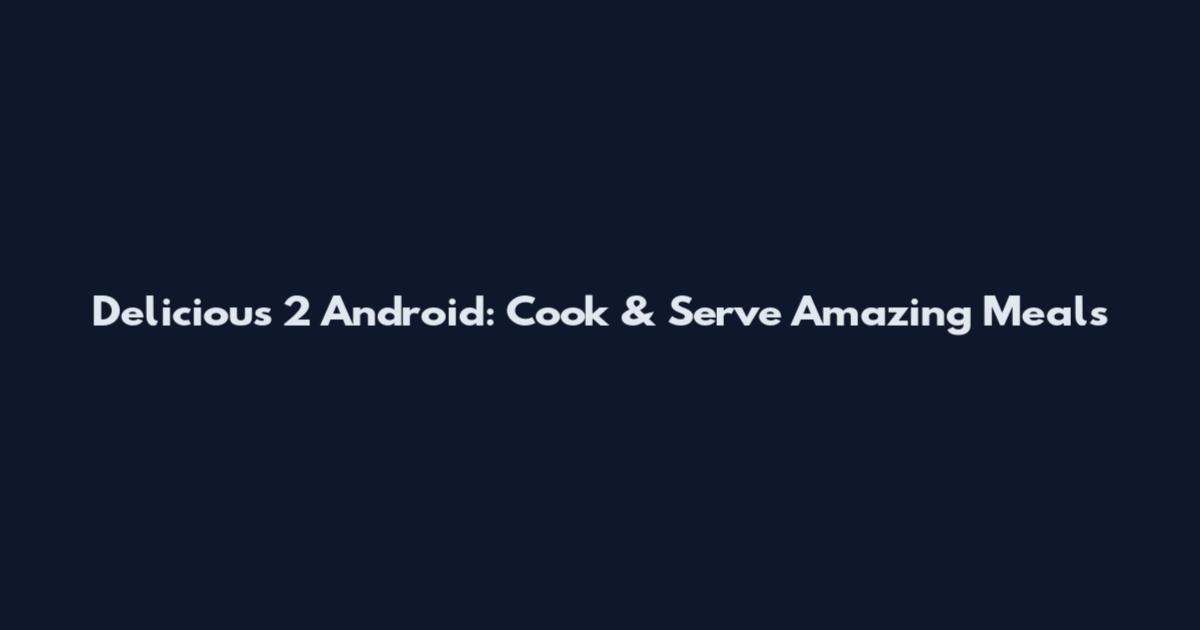 Delicious 2 Android: Cook & Serve Amazing Meals