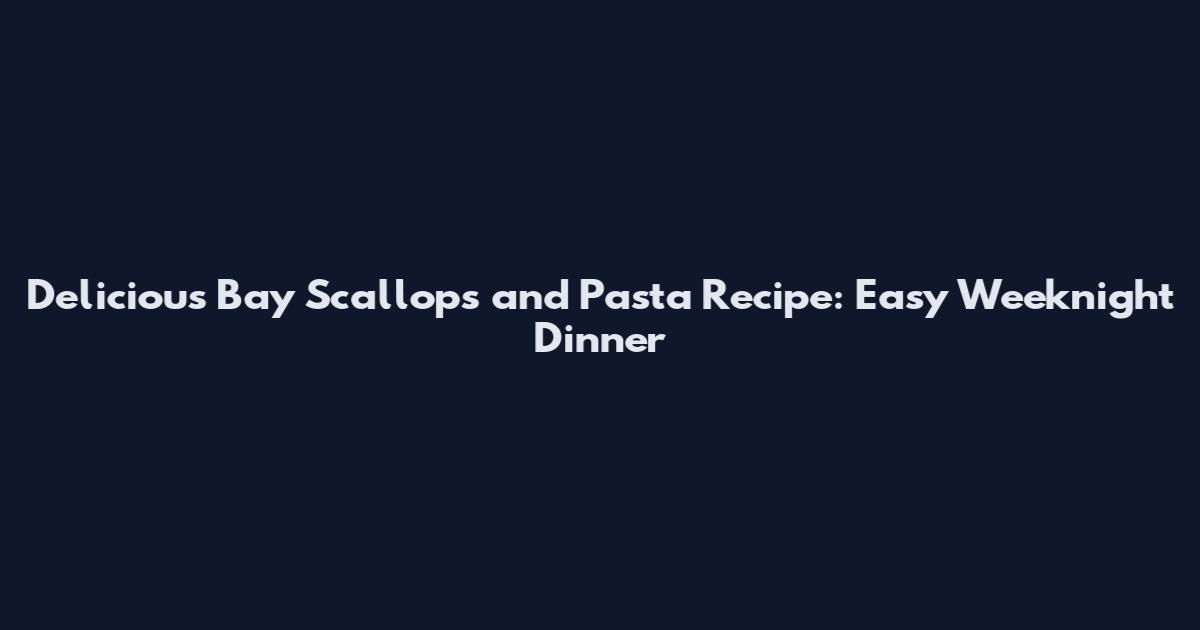 Delicious Bay Scallops and Pasta Recipe: Easy Weeknight Dinner