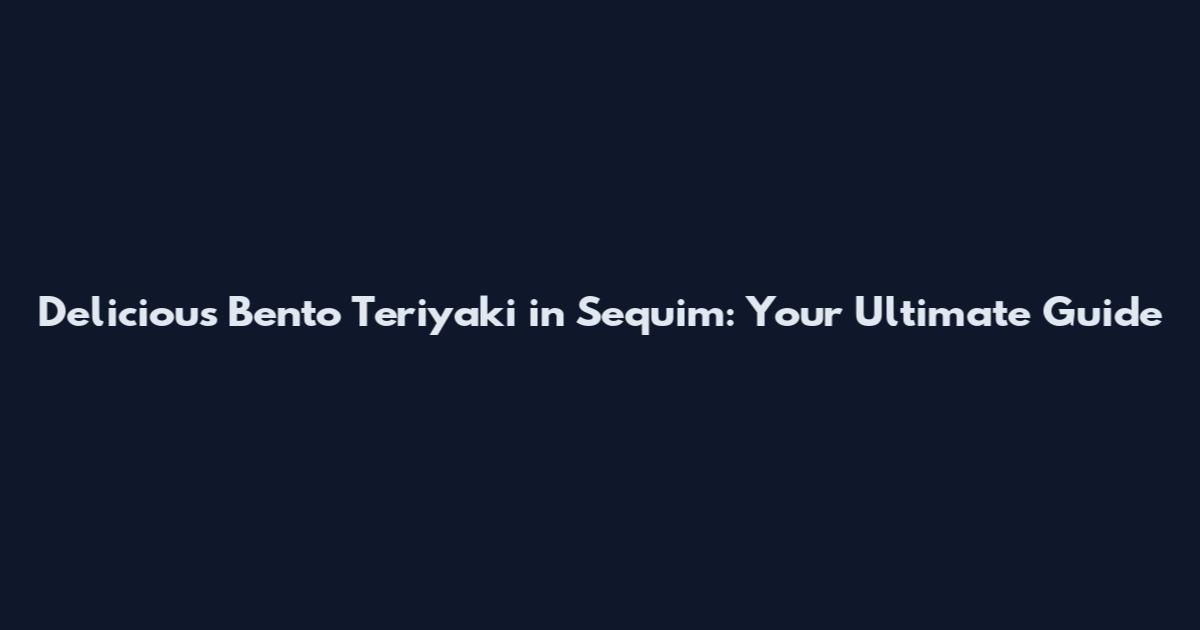 Delicious Bento Teriyaki in Sequim: Your Ultimate Guide