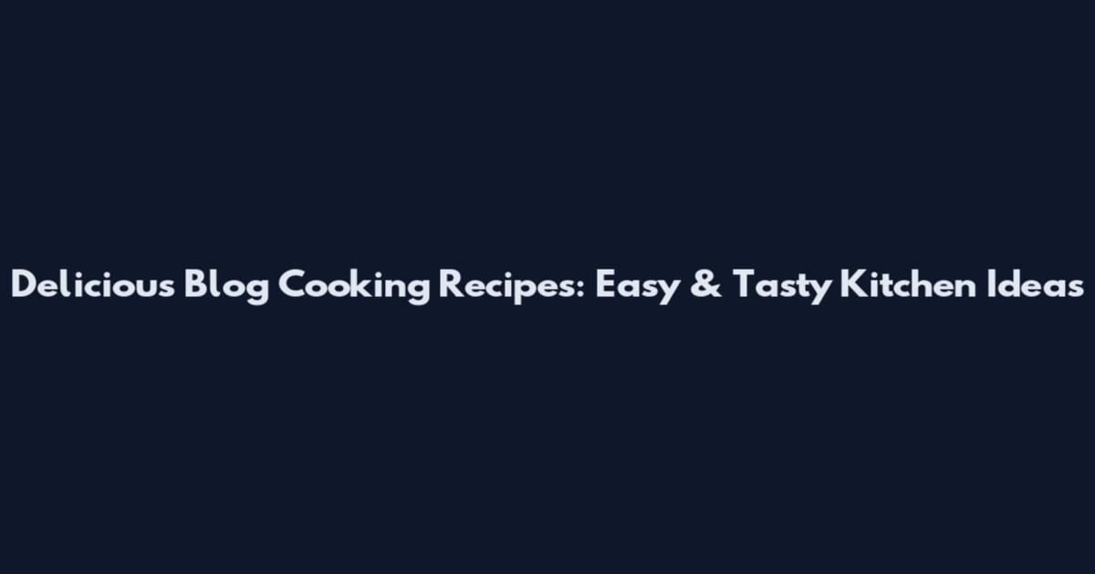 Delicious Blog Cooking Recipes: Easy & Tasty Kitchen Ideas