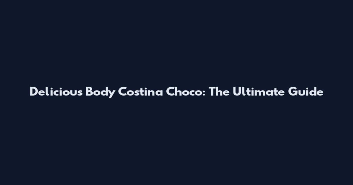 Delicious Body Costina Choco: The Ultimate Guide