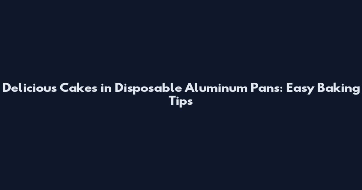 Delicious Cakes in Disposable Aluminum Pans: Easy Baking Tips