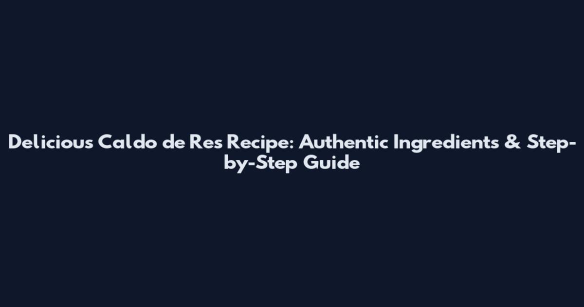 Delicious Caldo de Res Recipe: Authentic Ingredients & Step-by-Step Guide