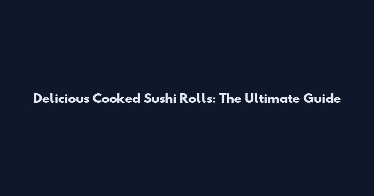 Delicious Cooked Sushi Rolls: The Ultimate Guide