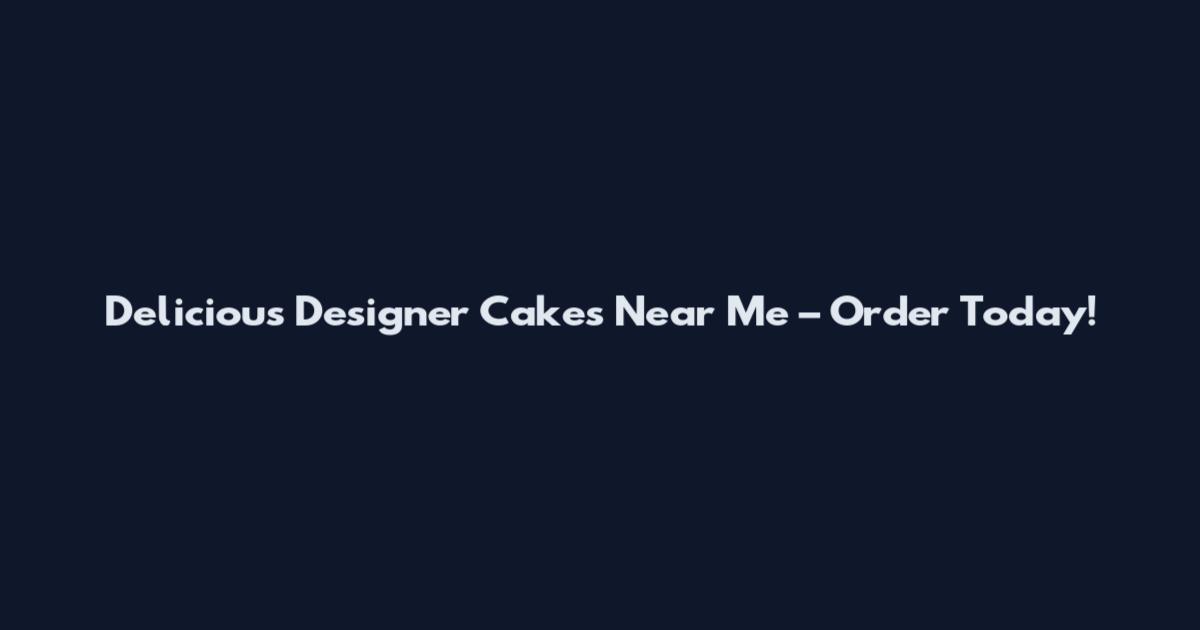 Delicious Designer Cakes Near Me – Order Today!