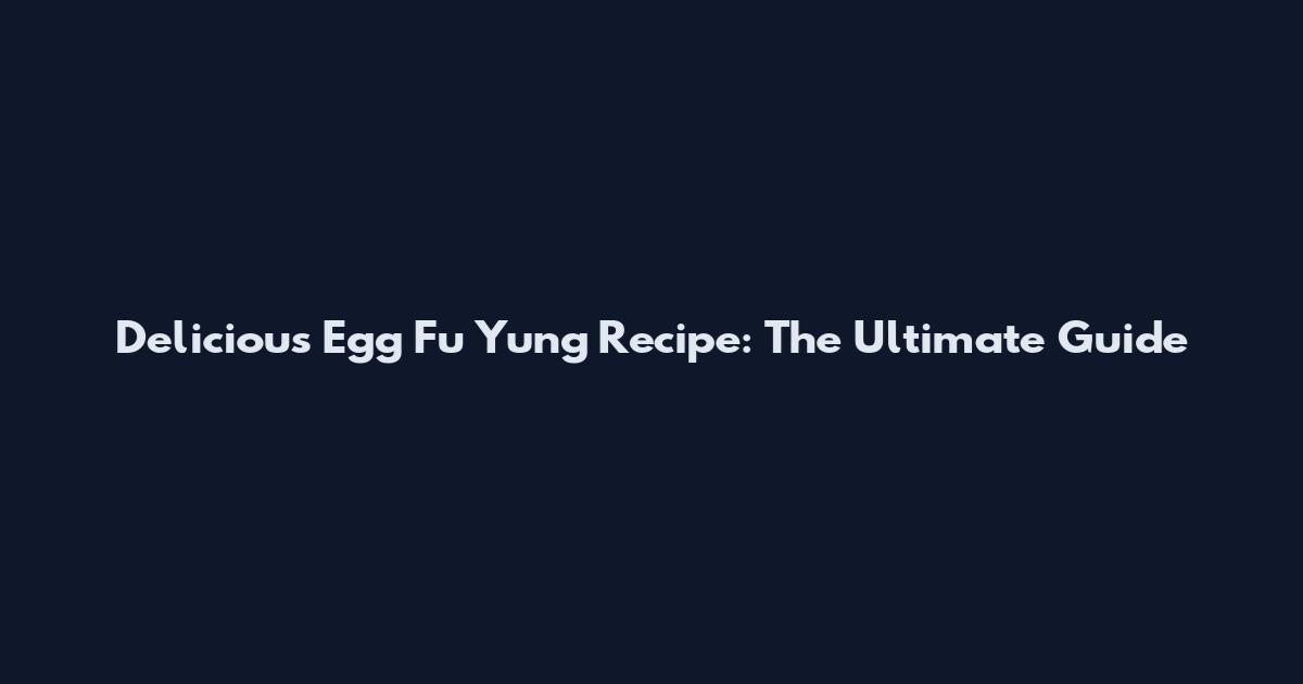 Delicious Egg Fu Yung Recipe: The Ultimate Guide