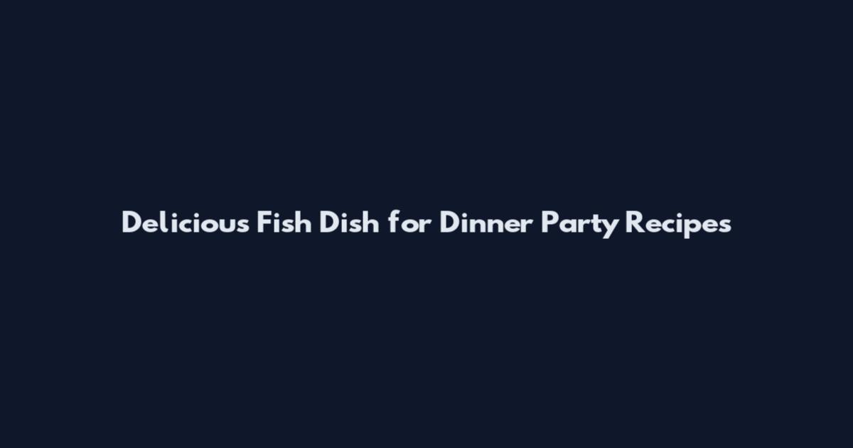Delicious Fish Dish for Dinner Party Recipes
