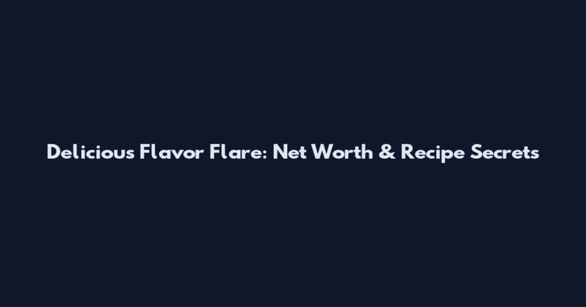 Delicious Flavor Flare: Net Worth & Recipe Secrets