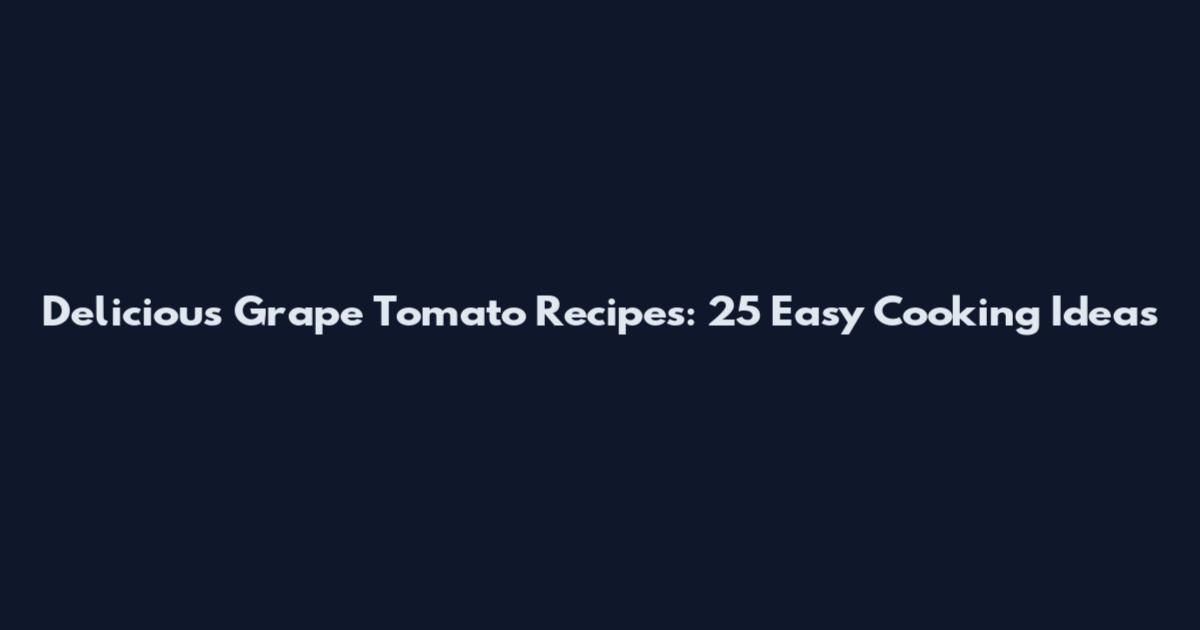 Delicious Grape Tomato Recipes: 25 Easy Cooking Ideas