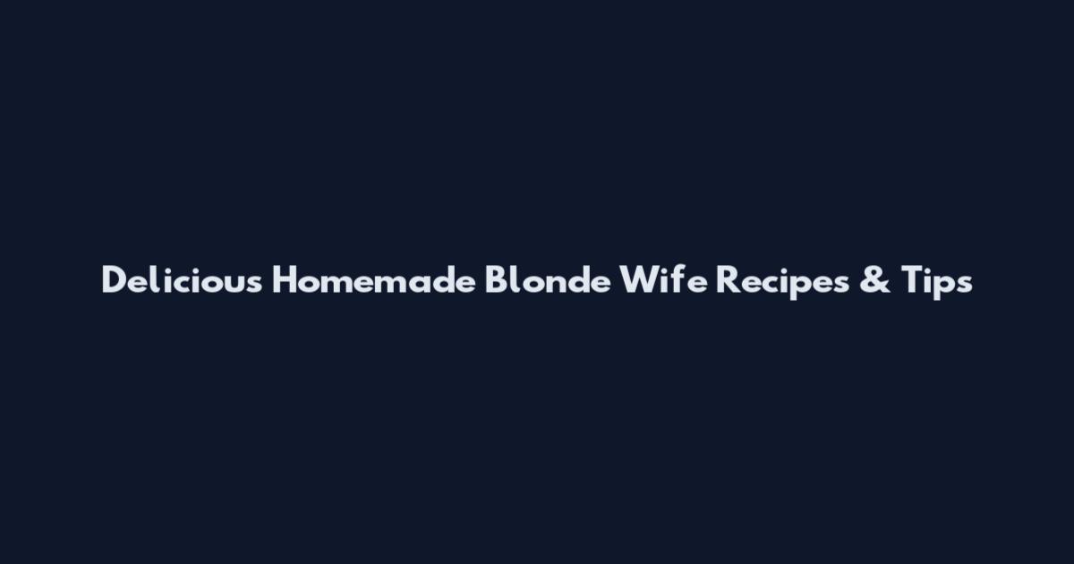 Delicious Homemade Blonde Wife Recipes & Tips
