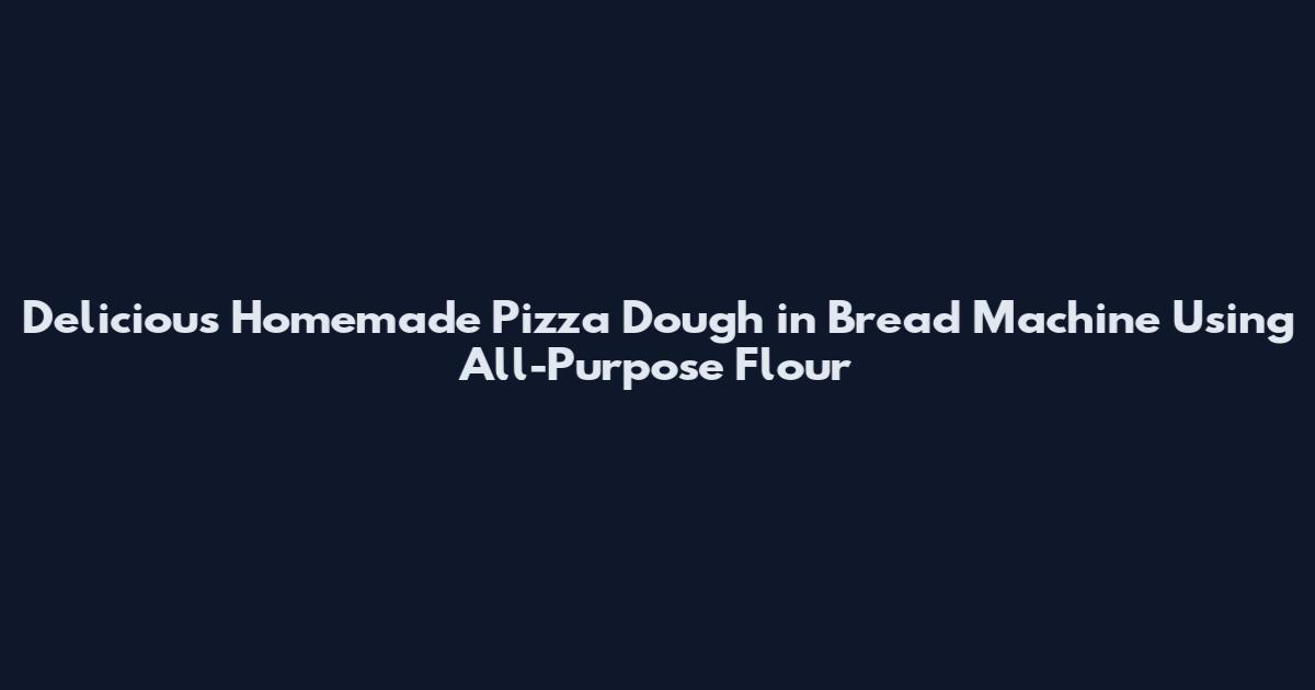 Delicious Homemade Pizza Dough in Bread Machine Using All-Purpose Flour