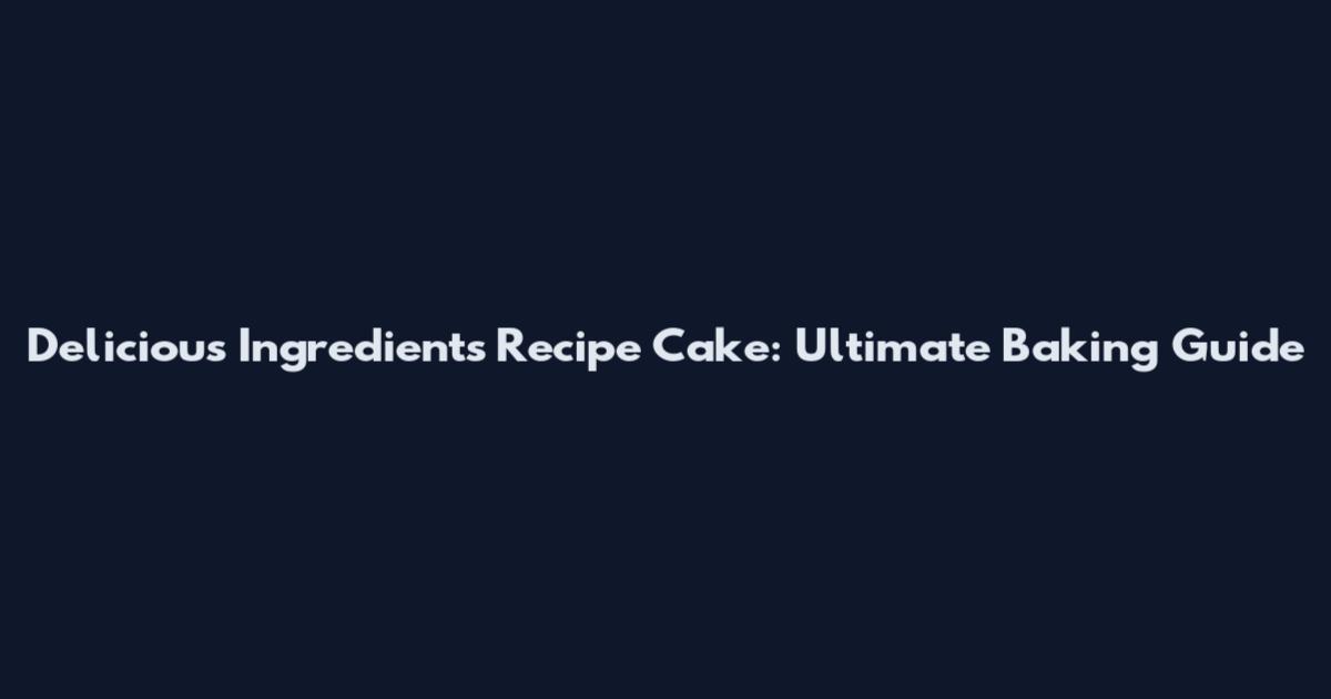 Delicious Ingredients Recipe Cake: Ultimate Baking Guide