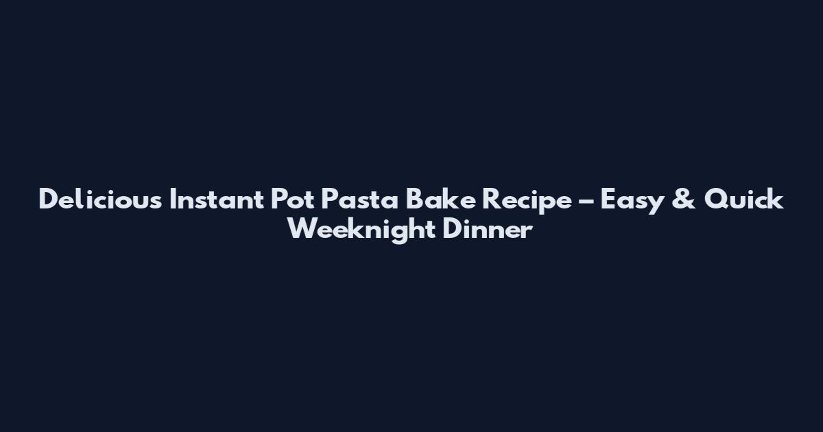 Delicious Instant Pot Pasta Bake Recipe – Easy & Quick Weeknight Dinner