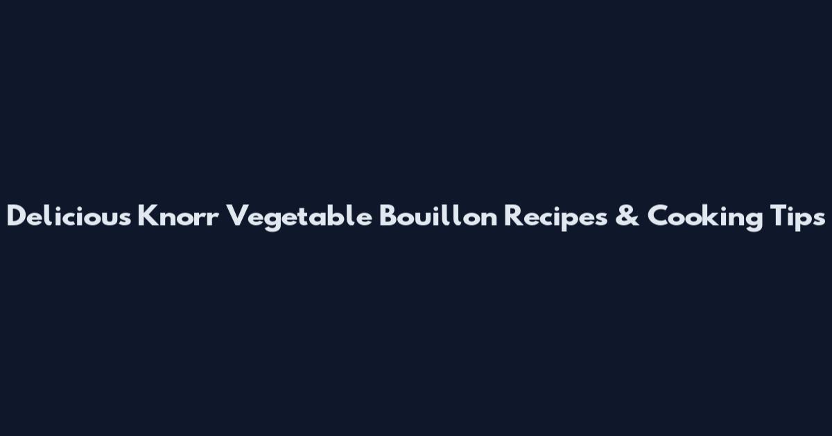 Delicious Knorr Vegetable Bouillon Recipes & Cooking Tips