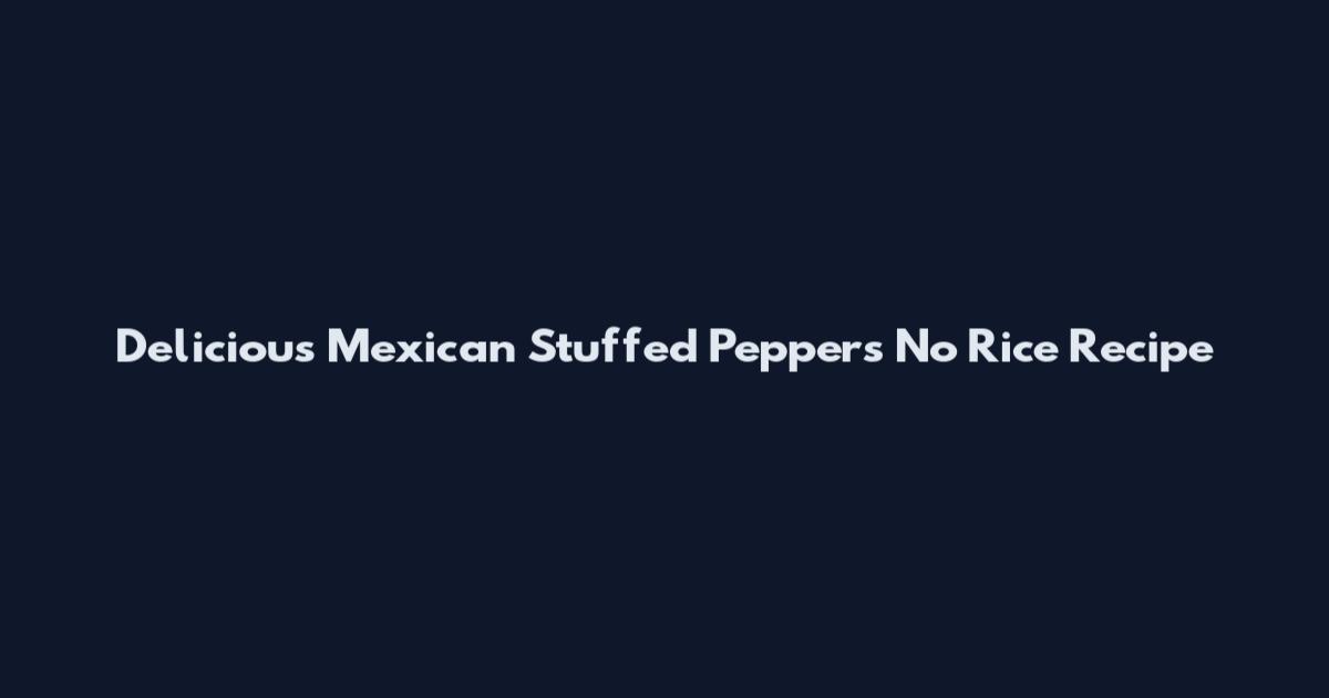 Delicious Mexican Stuffed Peppers No Rice Recipe