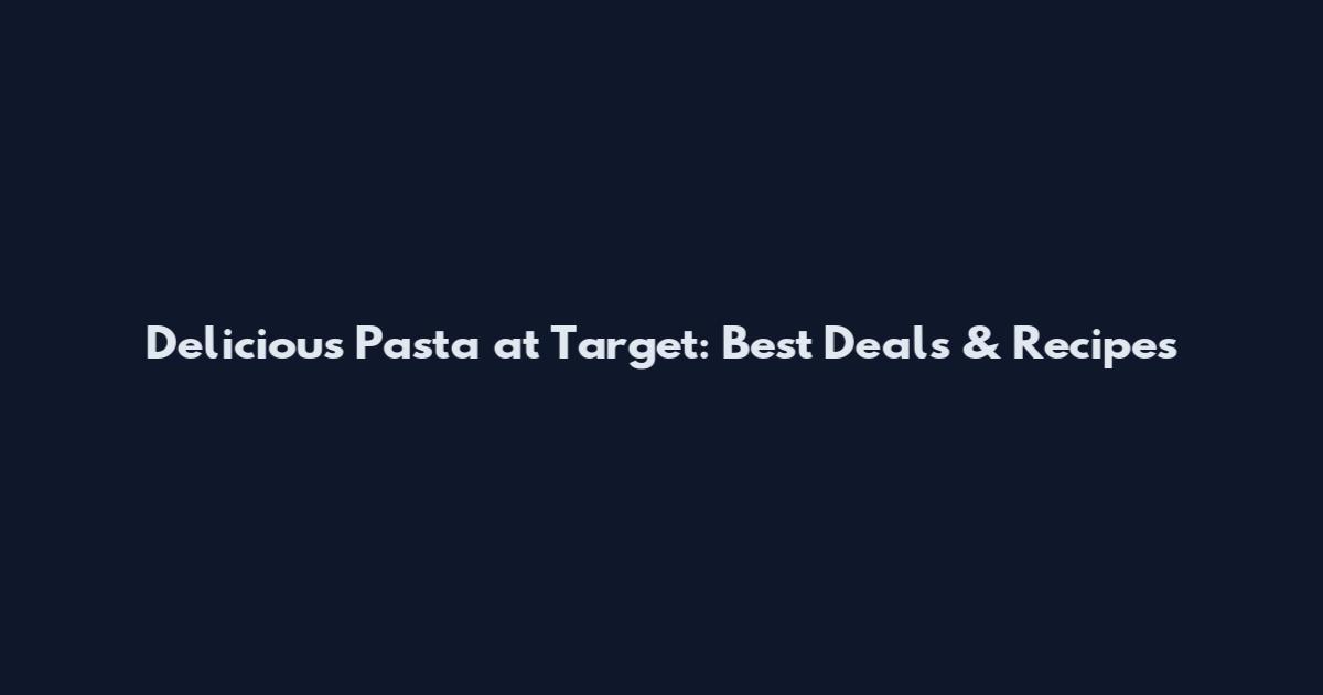 Delicious Pasta at Target: Best Deals & Recipes