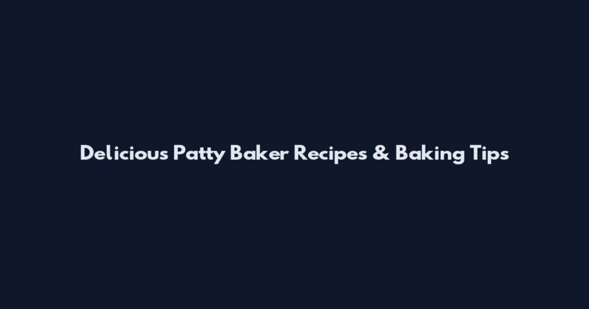 Delicious Patty Baker Recipes & Baking Tips