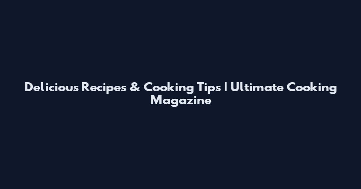 Delicious Recipes & Cooking Tips | Ultimate Cooking Magazine