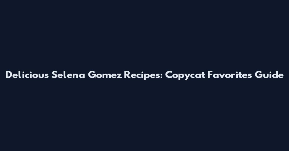 Delicious Selena Gomez Recipes: Copycat Favorites Guide