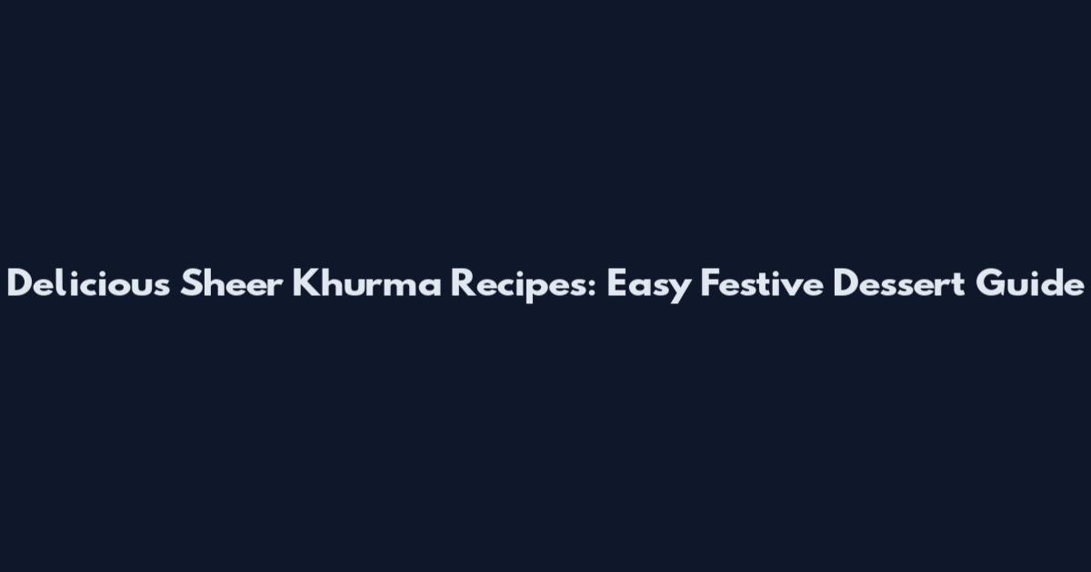 Delicious Sheer Khurma Recipes: Easy Festive Dessert Guide